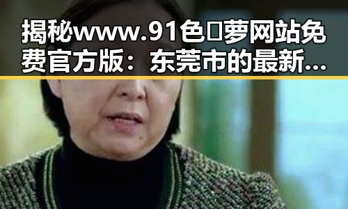 揭秘www.91色😍萝网站免费官方版:东莞市的最新动态