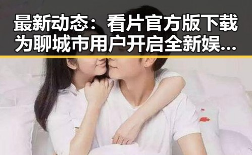 最新动态：看片官方版下载为聊城市用户开启全新娱乐体验