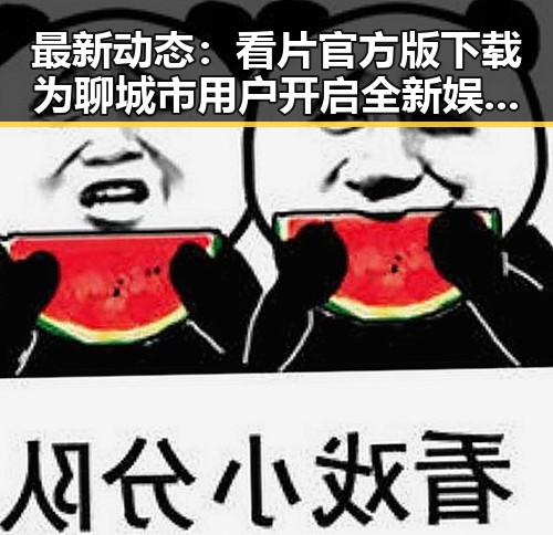 最新动态:看片官方版下载为聊城市用户开启全新娱乐体验
