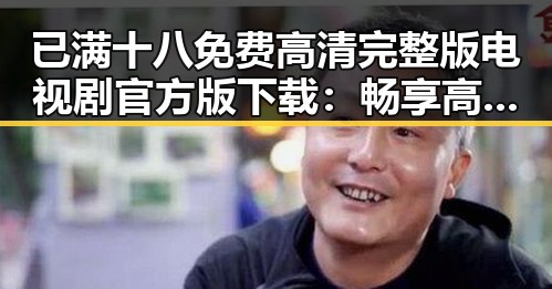已满十八免费高清完整版电视剧官方版下载:畅享高清娱乐体验