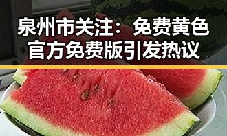 泉州市关注:免费黄色官方免费版引发热议