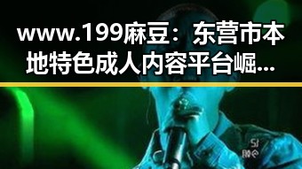 www.199麻豆:东营市本地特色成人内容平台崛起的背后故事