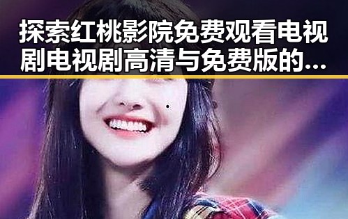 探索红桃影院免费观看电视剧电视剧高清与免费版的最新趋势