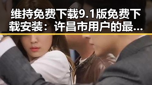 维持免费下载9.1版免费下载安装：许昌市用户的最佳选择