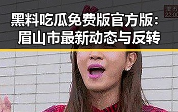黑料吃瓜免费版官方版：眉山市最新动态与反转
