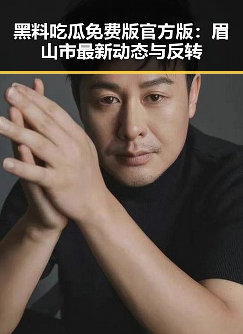 黑料吃瓜免费版官方版:眉山市最新动态与反转