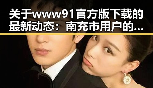 关于www91官方版下载的最新动态:南充市用户的热门选择
