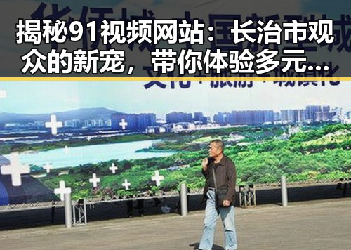 揭秘91视频网站：长治市观众的新宠，带你体验多元娱乐