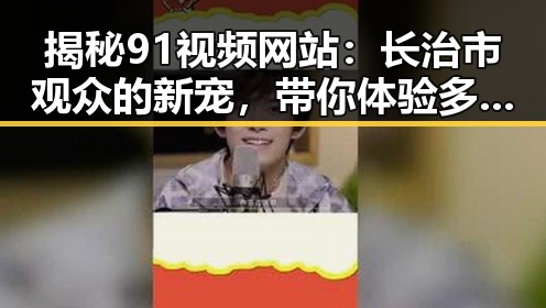 揭秘91视频网站：长治市观众的新宠，带你体验多元娱乐
