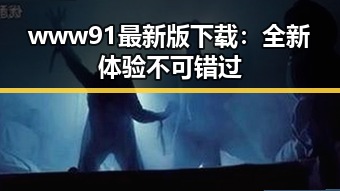 www91最新版下载：全新体验不可错过
