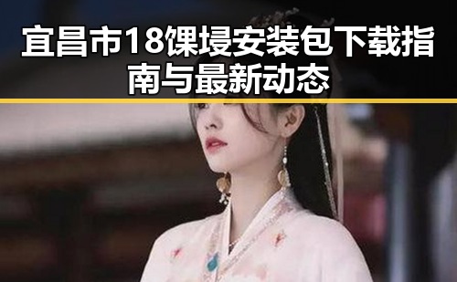 宜昌市18馃埐安装包下载指南与最新动态