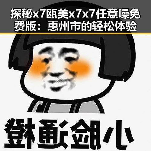 探秘x7瓯美x7x7任意噪免费版：惠州市的轻松体验