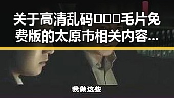 关于高清乱码🔞❌♋毛片免费版的太原市相关内容分析