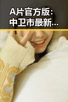 A片官方版：中卫市最新官方正版资源介绍