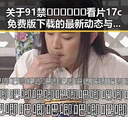 关于91禁🍆🍑🔞❌❌❌看片17c免费版下载的最新动态与背景