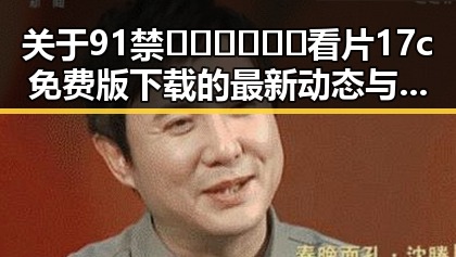 关于91禁🍆🍑🔞❌❌❌看片17c免费版下载的最新动态与背景