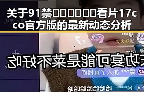 关于91禁🍆🍑🔞❌❌❌看片17cco官方版的最新动态分析