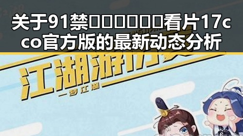 关于91禁🍆🍑🔞❌❌❌看片17cco官方版的最新动态分析
