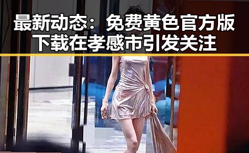 最新动态：免费黄色官方版下载在孝感市引发关注