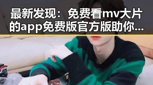 最新发现:免费看mv大片的app免费版官方版助你畅享视听盛宴