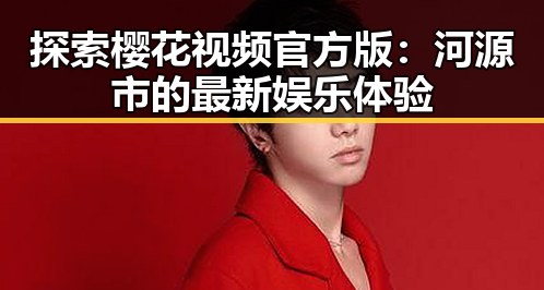 探索樱花视频官方版:河源市的最新娱乐体验