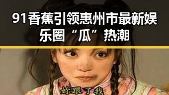 91香蕉引领惠州市最新娱乐圈“瓜”热潮