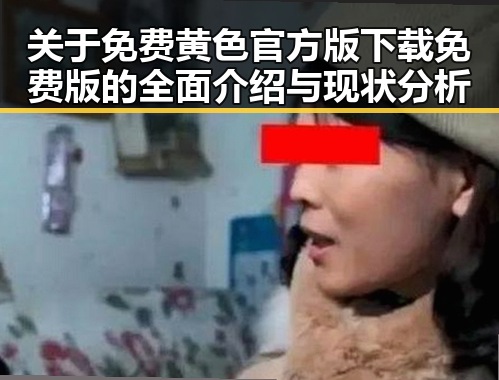 关于免费黄色官方版下载免费版的全面介绍与现状分析