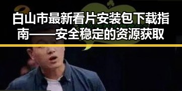 白山市最新看片安装包下载指南——安全稳定的资源获取