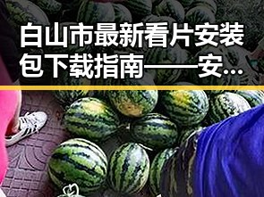 白山市最新看片安装包下载指南——安全稳定的资源获取