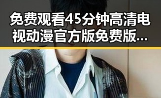 免费观看45分钟高清电视动漫官方版免费版:全面解析