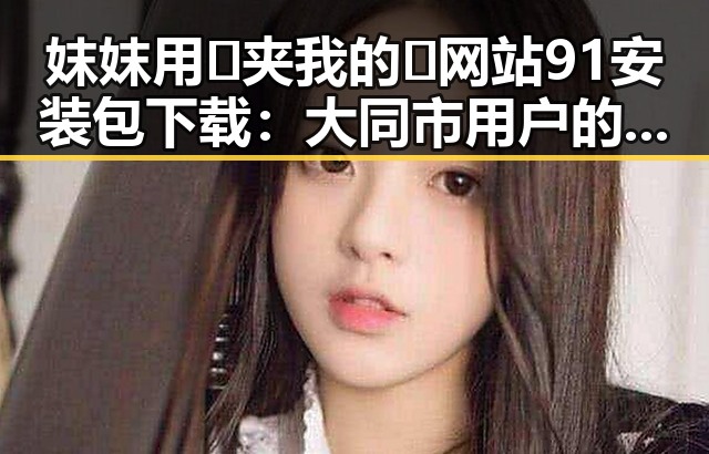 妺妺用🐻夹我的🍌网站91安装包下载:大同市用户的最新选择