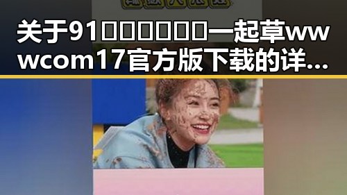 关于91🍆🍑🔞❌❌❌一起草wwwcom17官方版下载的详细介绍