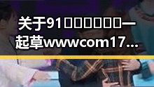关于91🍆🍑🔞❌❌❌一起草wwwcom17官方版下载的详细介绍