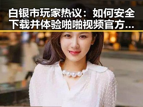 白银市玩家热议：如何安全下载并体验啪啪视频官方版下载