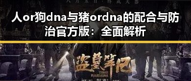 人or狗dna与猪ordna的配合与防治官方版：全面解析