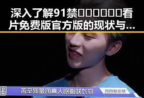 深入了解91禁🍆🍑🔞❌❌❌看片免费版官方版的现状与安全指南