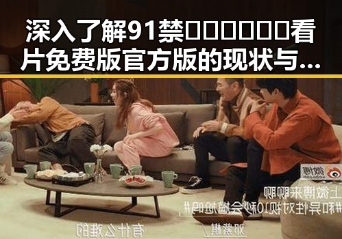 深入了解91禁🍆🍑🔞❌❌❌看片免费版官方版的现状与安全指南
