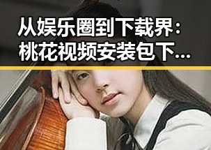 从娱乐圈到下载界:桃花视频安装包下载的全新体验