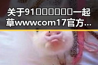 关于91🍆🍑🔞❌❌❌一起草wwwcom17官方版免费版的全面解析