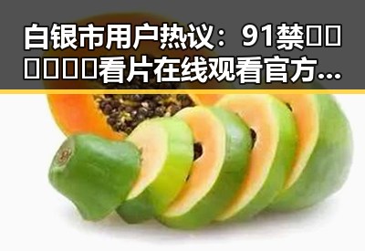 白银市用户热议：91禁🍆🍑🔞❌❌❌看片在线观看官方版下载引发关注