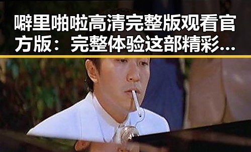 噼里啪啦高清完整版观看官方版：完整体验这部精彩作品