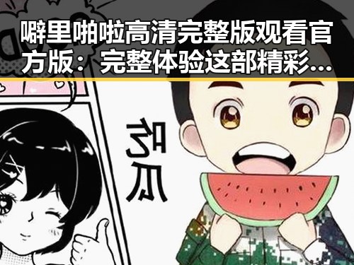 噼里啪啦高清完整版观看官方版：完整体验这部精彩作品