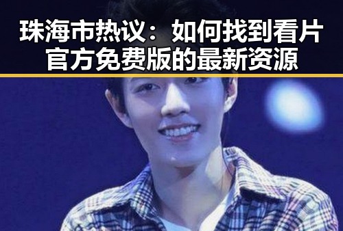 珠海市热议:如何找到看片官方免费版的最新资源