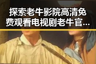 探索老牛影院高清免费观看电视剧老牛官方版免费版的最新动态