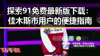 探索91免费最新版下载：佳木斯市用户的便捷指南