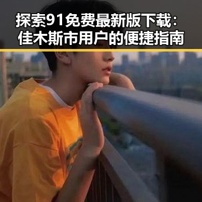 探索91免费最新版下载：佳木斯市用户的便捷指南