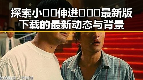 探索小🐔🐔伸进🈲🔞🔞最新版下载的最新动态与背景