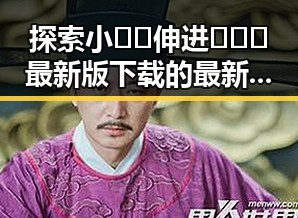 探索小🐔🐔伸进🈲🔞🔞最新版下载的最新动态与背景