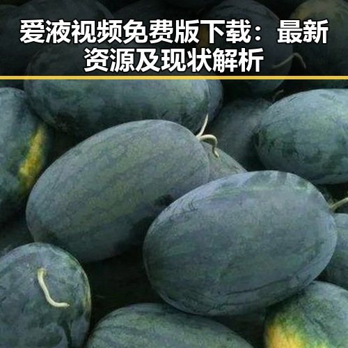 爱液视频免费版下载:最新资源及现状解析