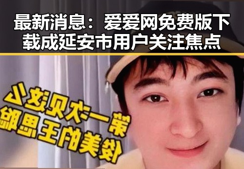 最新消息：爱爱网免费版下载成延安市用户关注焦点